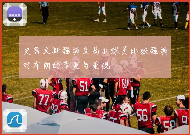 史蒂文斯强调交易非球员比较强调对布朗的尊重与重视