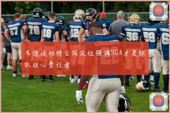 韦德谈切特合同定位强调SGA才是球队核心责任者