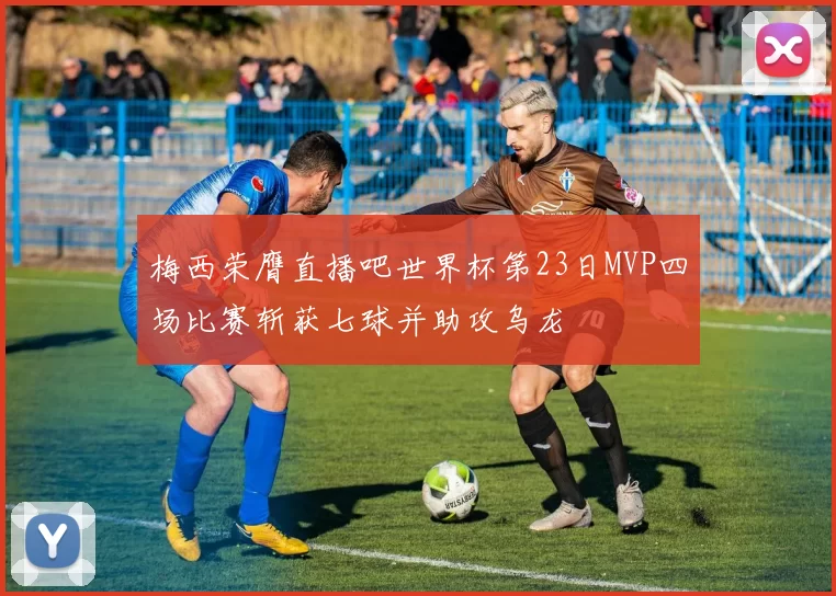 梅西荣膺直播吧世界杯第23日MVP四场比赛斩获七球并助攻乌龙