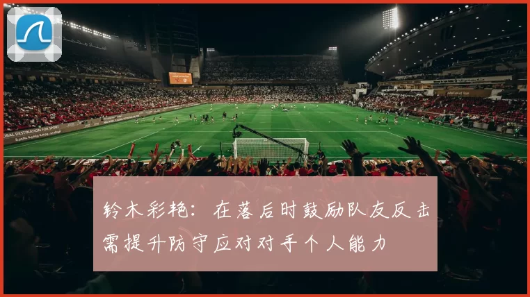铃木彩艳：在落后时鼓励队友反击需提升防守应对对手个人能力