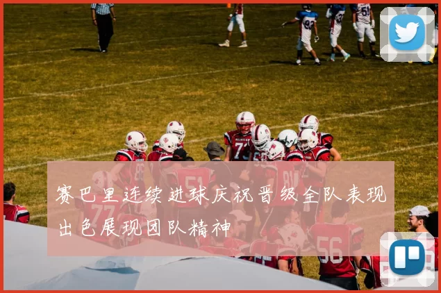 赛巴里连续进球庆祝晋级全队表现出色展现团队精神